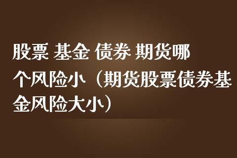 股票 基金 债券 期货哪个风险小（期货股票债券基金风险大小）_https://www.iteshow.com_商品期权_第1张