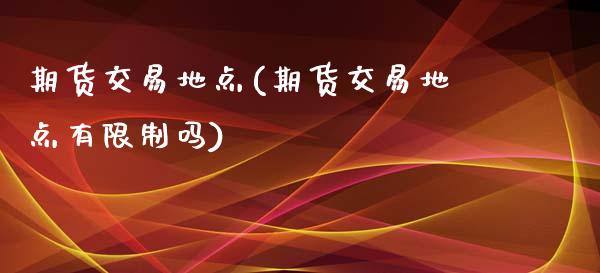 期货交易地点(期货交易地点有限制吗)_https://www.iteshow.com_期货手续费_第1张