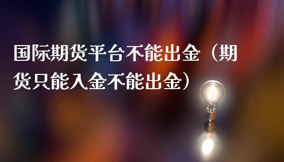 国际期货平台不能出金（期货只能入金不能出金）_https://www.iteshow.com_原油期货_第1张