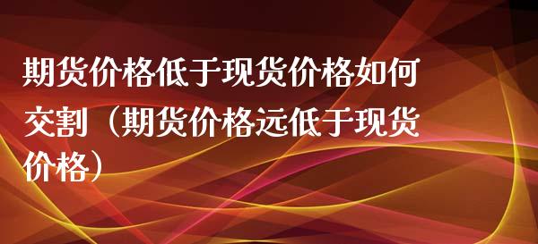 期货价格低于现货价格如何交割（期货价格远低于现货价格）_https://www.iteshow.com_商品期权_第1张