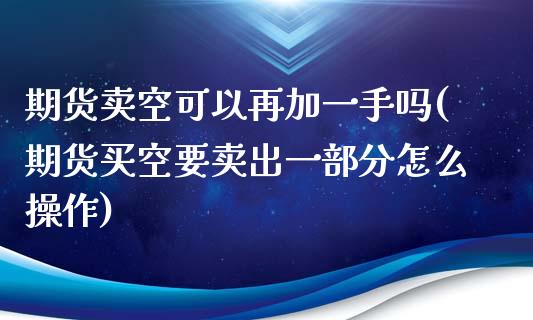 期货卖空可以再加一手吗(期货买空要卖出一部分怎么操作)_https://www.iteshow.com_股指期权_第1张