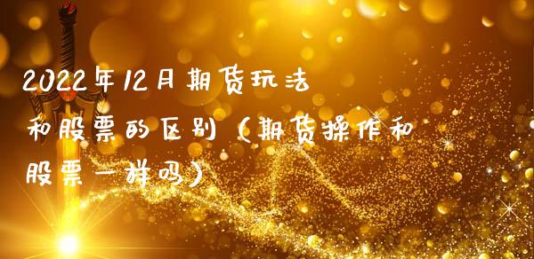 2022年12月期货玩法和股票的区别（期货操作和股票一样吗）_https://www.iteshow.com_期货百科_第1张