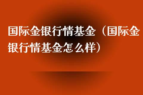 国际金银行情基金（国际金银行情基金怎么样）_https://www.iteshow.com_基金_第1张