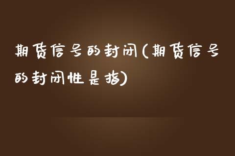 期货信号的封闭(期货信号的封闭性是指)_https://www.iteshow.com_期货手续费_第1张