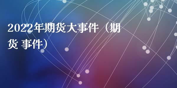 2022年期货大事件（期货 事件）_https://www.iteshow.com_期货公司_第1张