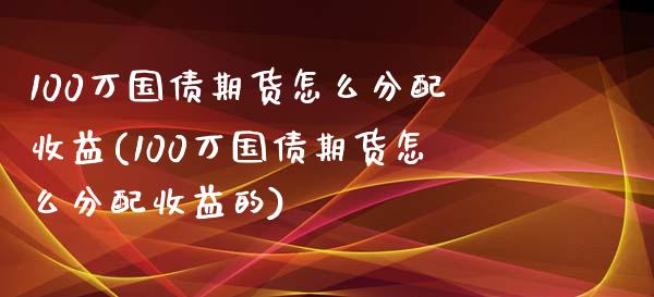 100万国债期货怎么分配收益(100万国债期货怎么分配收益的)_https://www.iteshow.com_期货公司_第1张