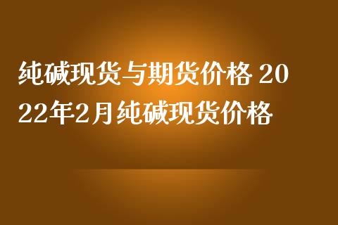 纯碱现货与期货价格 2022年2月纯碱现货价格_https://www.iteshow.com_期货知识_第1张