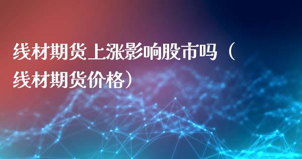 线材期货上涨影响股市吗（线材期货价格）_https://www.iteshow.com_期货开户_第1张