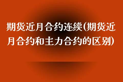 期货近月合约连续(期货近月合约和主力合约的区别)_https://www.iteshow.com_期货手续费_第1张