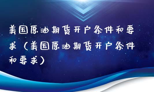 美国原油期货开户条件和要求（美国原油期货开户条件和要求）_https://www.iteshow.com_期货品种_第1张