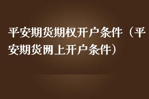 平安期货期权开户条件（平安期货网上开户条件）_https://www.iteshow.com_期货品种_第1张