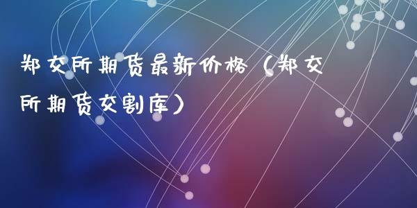 郑交所期货最新价格（郑交所期货交割库）_https://www.iteshow.com_期货交易_第1张