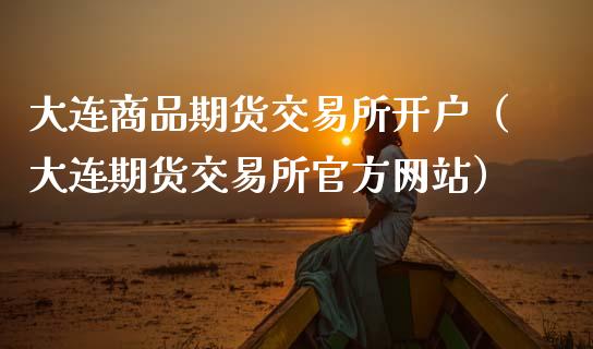 大连商品期货交易所开户（大连期货交易所官方网站）_https://www.iteshow.com_期货百科_第1张