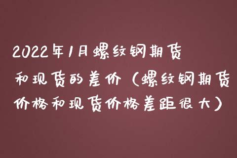 2022年1月螺纹钢期货和现货的差价（螺纹钢期货价格和现货价格差距很大）_https://www.iteshow.com_股指期权_第1张