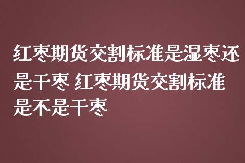 红枣期货交割标准是湿枣还是干枣 红枣期货交割标准是不是干枣_https://www.iteshow.com_期货公司_第1张