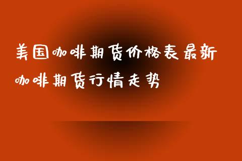 美国咖啡期货价格表最新 咖啡期货行情走势_https://www.iteshow.com_商品期货_第1张