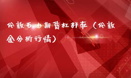 伦敦石油期货杠杆率（伦敦金分析行情）_https://www.iteshow.com_期货手续费_第1张