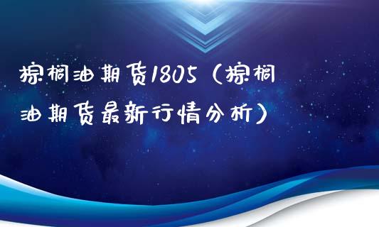 棕榈油期货1805（棕榈油期货最新行情分析）_https://www.iteshow.com_期货手续费_第1张