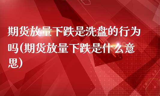 期货放量下跌是洗盘的行为吗(期货放量下跌是什么意思)_https://www.iteshow.com_期货百科_第1张