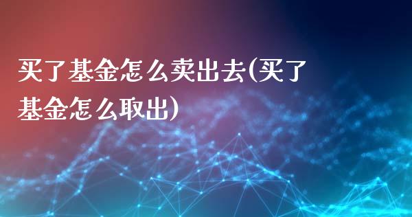 买了基金怎么卖出去(买了基金怎么取出)_https://www.iteshow.com_期货百科_第1张