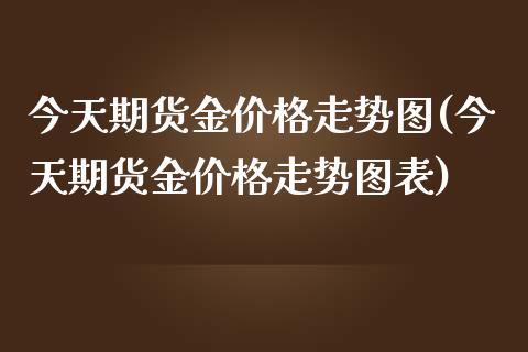 今天期货金价格走势图(今天期货金价格走势图表)_https://www.iteshow.com_期货百科_第1张