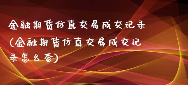 金融期货仿真交易成交记录(金融期货仿真交易成交记录怎么查)_https://www.iteshow.com_期货百科_第1张