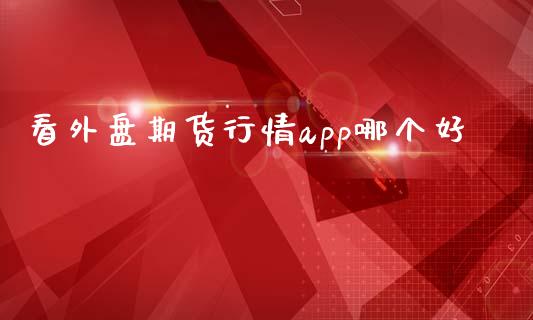 看外盘期货行情app哪个好_https://www.iteshow.com_期货知识_第1张