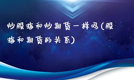 炒股指和炒期货一样吗(股指和期货的关系)_https://www.iteshow.com_期货品种_第1张