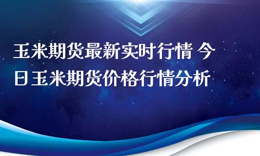 玉米期货最新实时行情 今日玉米期货价格行情分析_https://www.iteshow.com_股指期货_第1张