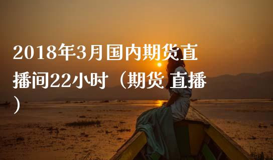 2018年3月国内期货直播间22小时（期货 直播）_https://www.iteshow.com_期货手续费_第1张