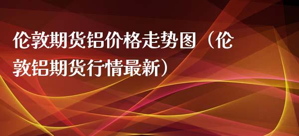 伦敦期货铝价格走势图（伦敦铝期货行情最新）_https://www.iteshow.com_期货手续费_第1张