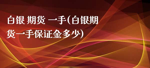 白银 期货 一手(白银期货一手保证金多少)_https://www.iteshow.com_期货知识_第1张