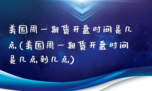 美国周一期货开盘时间是几点(美国周一期货开盘时间是几点到几点)_https://www.iteshow.com_期货百科_第1张