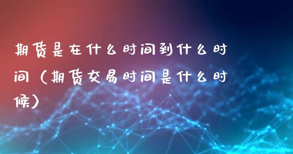 期货是在什么时间到什么时间（期货交易时间是什么时候）_https://www.iteshow.com_黄金期货_第1张