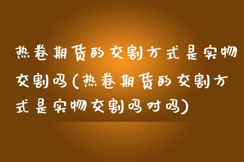 热卷期货的交割方式是实物交割吗(热卷期货的交割方式是实物交割吗对吗)_https://www.iteshow.com_期货手续费_第1张