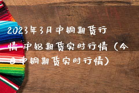2023年3月沪铜期货行情 沪铝期货实时行情（今日沪铜期货实时行情）_https://www.iteshow.com_期货开户_第1张