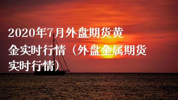 2020年7月外盘期货黄金实时行情（外盘金属期货实时行情）_https://www.iteshow.com_期货品种_第1张