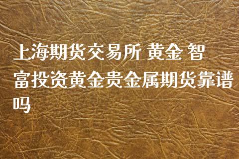 上海期货交易所 黄金 智富投资黄金贵金属期货靠谱吗_https://www.iteshow.com_黄金期货_第1张