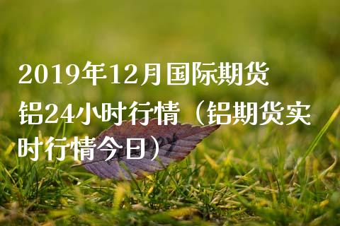 2019年12月国际期货铝24小时行情（铝期货实时行情今日）_https://www.iteshow.com_期货手续费_第1张