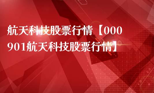 航天科技股票行情【000901航天科技股票行情】_https://www.iteshow.com_股票_第1张