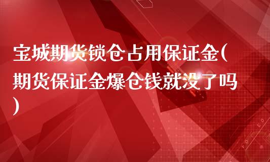 宝城期货锁仓占用保证金(期货保证金爆仓钱就没了吗)_https://www.iteshow.com_期货开户_第1张