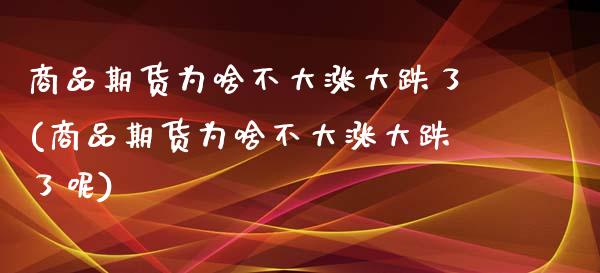 商品期货为啥不大涨大跌了(商品期货为啥不大涨大跌了呢)_https://www.iteshow.com_期货手续费_第1张