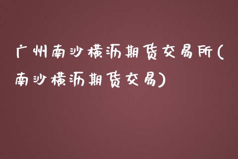 广州南沙横沥期货交易所(南沙横沥期货交易)_https://www.iteshow.com_商品期货_第1张