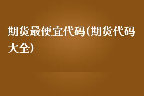 期货最便宜代码(期货代码大全)_https://www.iteshow.com_期货手续费_第1张