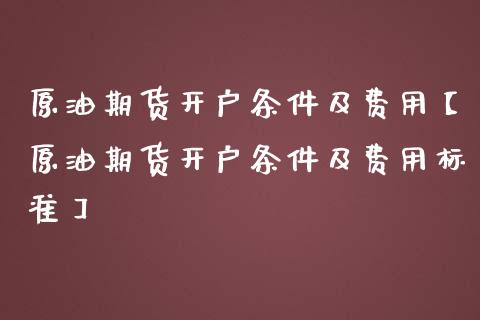 原油期货开户条件及费用【原油期货开户条件及费用标准】_https://www.iteshow.com_股指期权_第1张