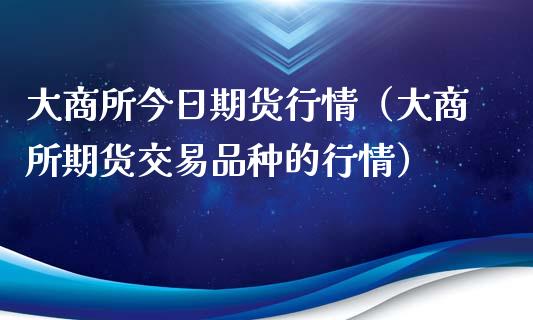 大商所今日期货行情（大商所期货交易品种的行情）_https://www.iteshow.com_期货交易_第1张