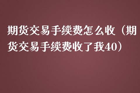 期货交易手续费怎么收（期货交易手续费收了我40）_https://www.iteshow.com_期货知识_第1张