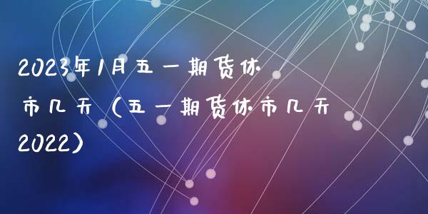 2023年1月五一期货休市几天（五一期货休市几天2022）_https://www.iteshow.com_股指期货_第1张