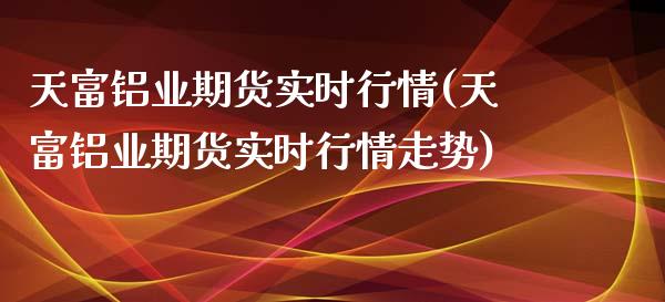 天富铝业期货实时行情(天富铝业期货实时行情走势)_https://www.iteshow.com_期货品种_第1张