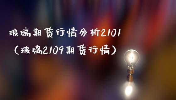 玻璃期货行情分析2101（玻璃2109期货行情）_https://www.iteshow.com_期货百科_第1张